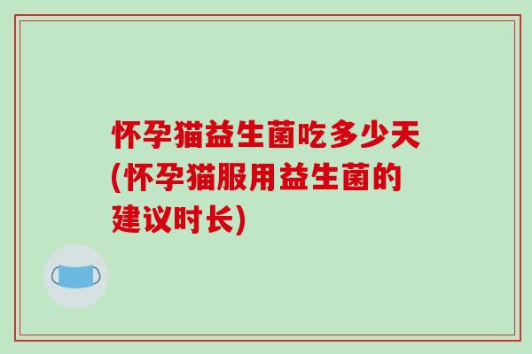 怀孕猫益生菌吃多少天(怀孕猫服用益生菌的建议时长)