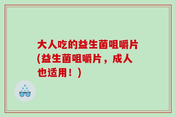 大人吃的益生菌咀嚼片(益生菌咀嚼片，成人也适用！)