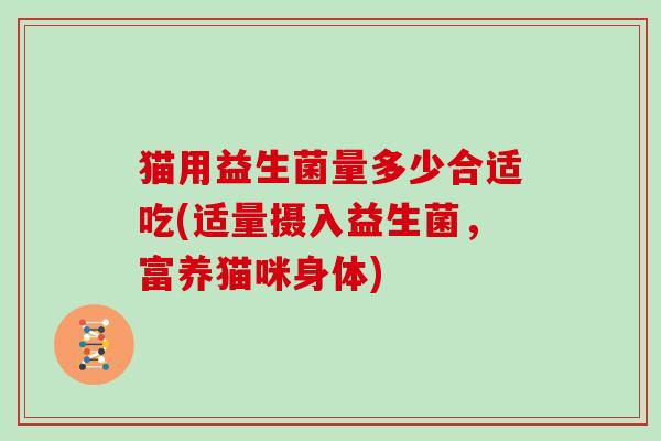 猫用益生菌量多少合适吃(适量摄入益生菌，富养猫咪身体)