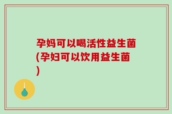 孕妈可以喝活性益生菌(孕妇可以饮用益生菌) 孕妈可以喝活性益生菌(孕妇可以饮用益生菌)