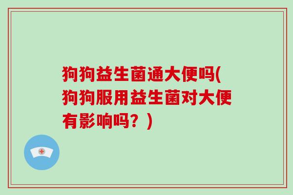 狗狗益生菌通大便吗(狗狗服用益生菌对大便有影响吗？)