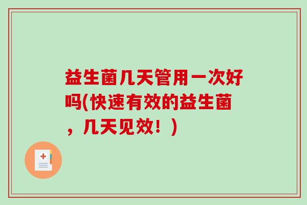 益生菌几天管用一次好吗(快速有效的益生菌，几天见效！)