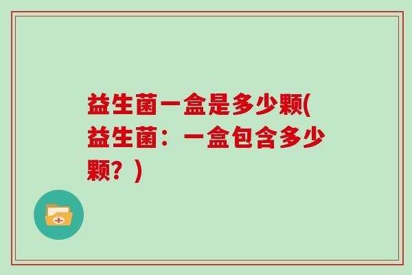 益生菌一盒是多少颗(益生菌：一盒包含多少颗？)