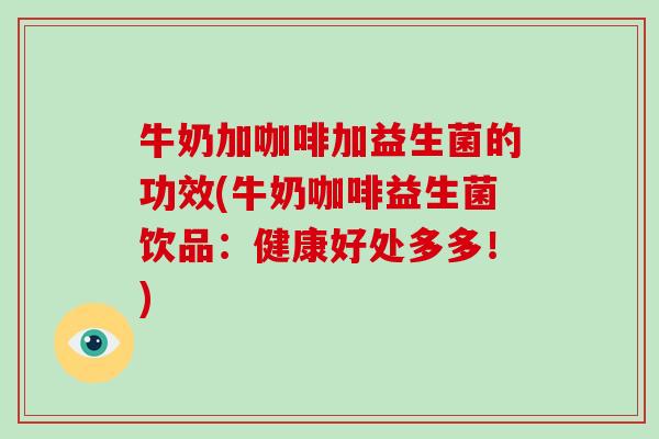 牛奶加咖啡加益生菌的功效(牛奶咖啡益生菌饮品：健康好处多多！)