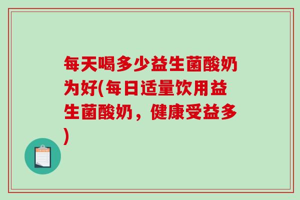 每天喝多少益生菌酸奶为好(每日适量饮用益生菌酸奶，健康受益多)