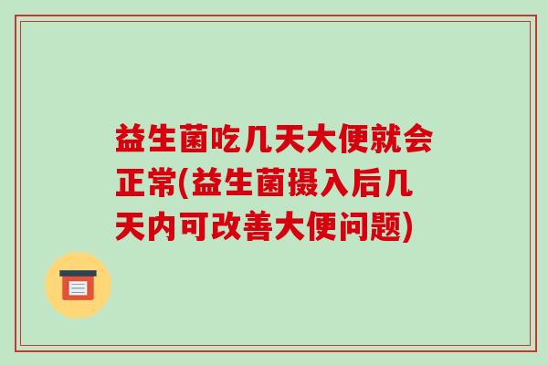 益生菌吃几天大便就会正常(益生菌摄入后几天内可改善大便问题)