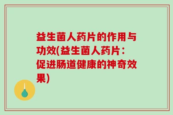 益生菌人药片的作用与功效(益生菌人药片：促进肠道健康的神奇效果)