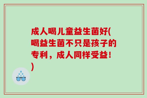 成人喝儿童益生菌好(喝益生菌不只是孩子的专利，成人同样受益！)
