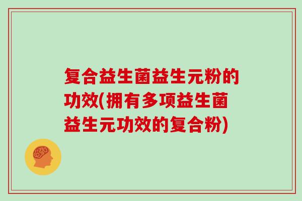 复合益生菌益生元粉的功效(拥有多项益生菌益生元功效的复合粉)