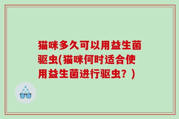 猫咪多久可以用益生菌驱虫(猫咪何时适合使用益生菌进行驱虫？)