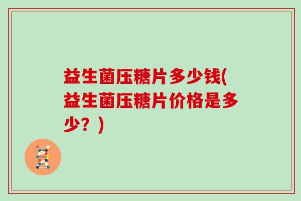 益生菌压糖片多少钱(益生菌压糖片价格是多少？)