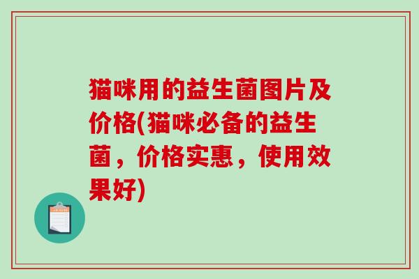 猫咪用的益生菌图片及价格(猫咪必备的益生菌，价格实惠，使用效果好)