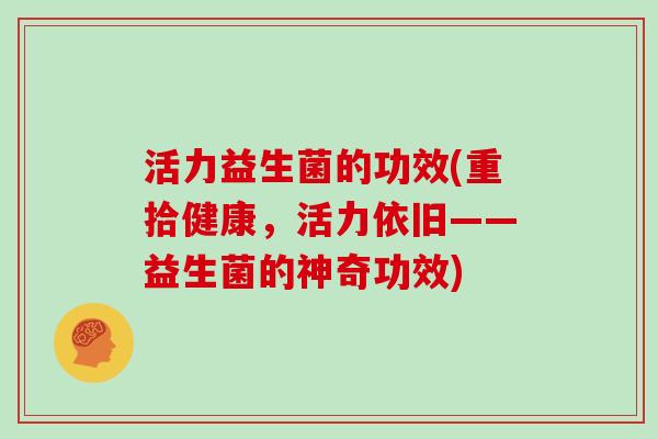 活力益生菌的功效(重拾健康，活力依旧——益生菌的神奇功效)