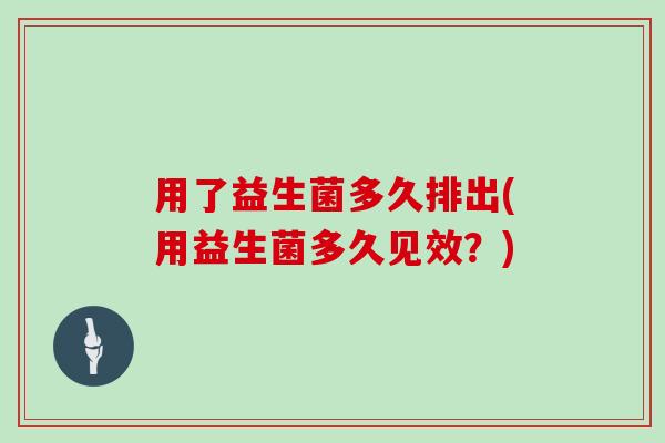 用了益生菌多久排出(用益生菌多久见效？)