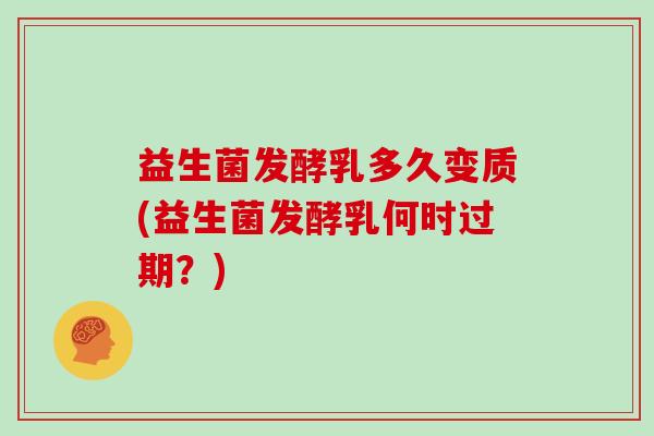 益生菌发酵乳多久变质(益生菌发酵乳何时过期？)