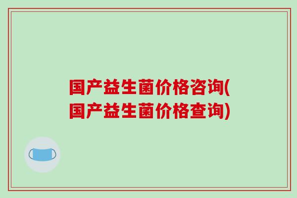 国产益生菌价格咨询(国产益生菌价格查询)