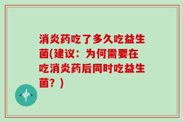 消炎药吃了多久吃益生菌(建议：为何需要在吃消炎药后同时吃益生菌？)