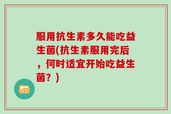 服用抗生素多久能吃益生菌(抗生素服用完后,何时适宜开始吃益生菌?) 服用抗生素多久能吃益生菌(抗生素服用完后,何时适宜开始吃益生菌?)