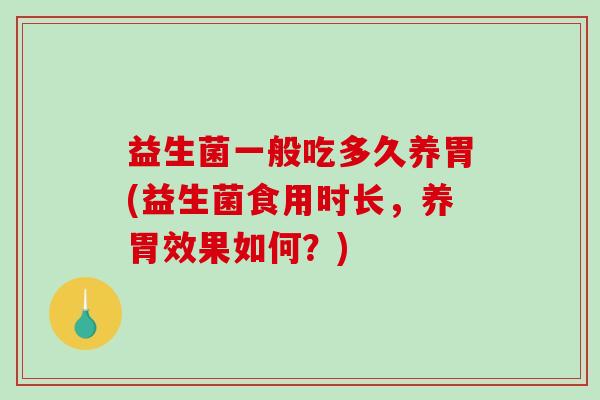 益生菌一般吃多久养胃(益生菌食用时长,养胃效果如何?) 益生菌一般吃多久养胃(益生菌食用时长,养胃效果如何?)