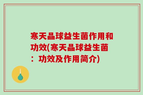 寒天晶球益生菌作用和功效(寒天晶球益生菌：功效及作用简介)