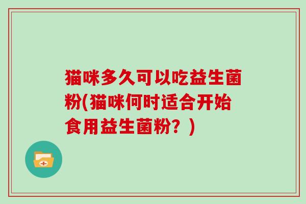 猫咪多久可以吃益生菌粉(猫咪何时适合开始食用益生菌粉？)