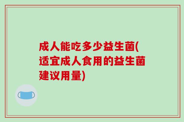 成人能吃多少益生菌(适宜成人食用的益生菌建议用量)
