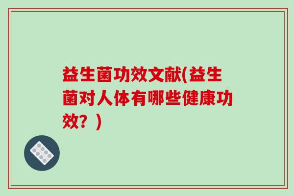 益生菌功效文献(益生菌对人体有哪些健康功效？)