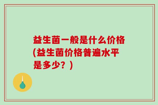 益生菌一般是什么价格(益生菌价格普遍水平是多少？)