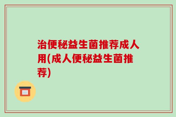 益生菌推荐成人用(成人益生菌推荐) 益生菌推荐成人用(成人益生菌推荐)