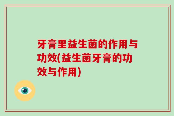 牙膏里益生菌的作用与功效(益生菌牙膏的功效与作用)