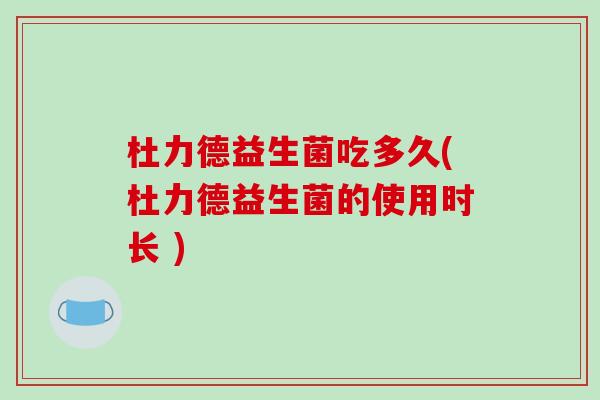 杜力德益生菌吃多久(杜力德益生菌的使用时长 )