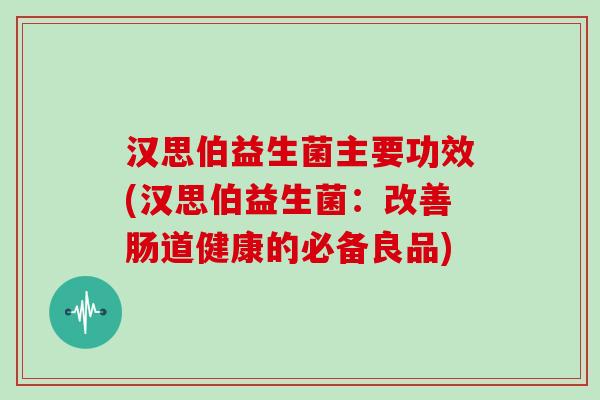 汉思伯益生菌主要功效(汉思伯益生菌：改善肠道健康的必备良品)