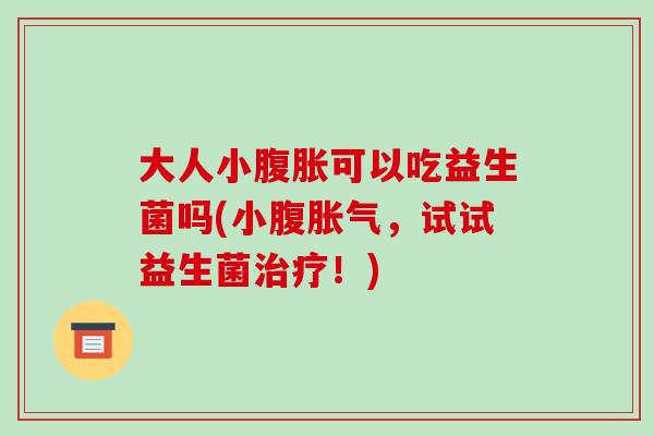 大人小腹胀可以吃益生菌吗(小腹胀气，试试益生菌治疗！)