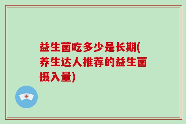 益生菌吃多少是长期(养生达人推荐的益生菌摄入量)