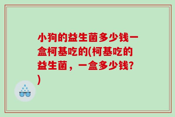 小狗的益生菌多少钱一盒柯基吃的(柯基吃的益生菌，一盒多少钱？)