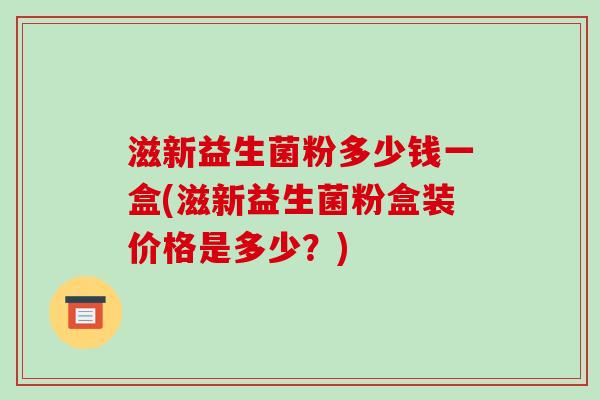滋新益生菌粉多少钱一盒(滋新益生菌粉盒装价格是多少？)