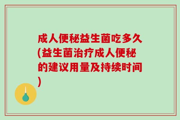 成人便秘益生菌吃多久(益生菌治疗成人便秘的建议用量及持续时间)