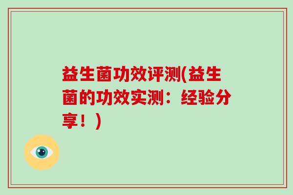 益生菌功效评测(益生菌的功效实测：经验分享！)