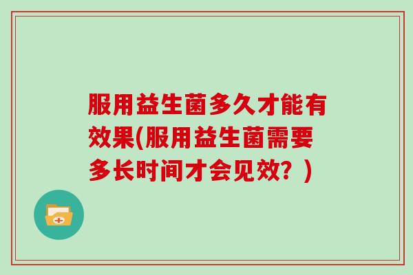 服用益生菌多久才能有效果(服用益生菌需要多长时间才会见效？)