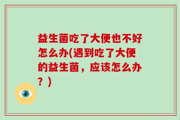 益生菌吃了大便也不好怎么办(遇到吃了大便的益生菌，应该怎么办？)