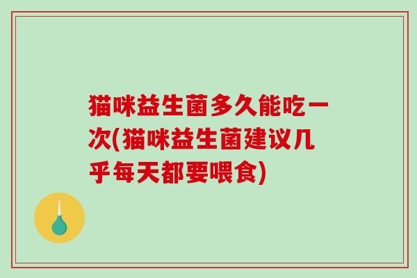 猫咪益生菌多久能吃一次(猫咪益生菌建议几乎每天都要喂食)