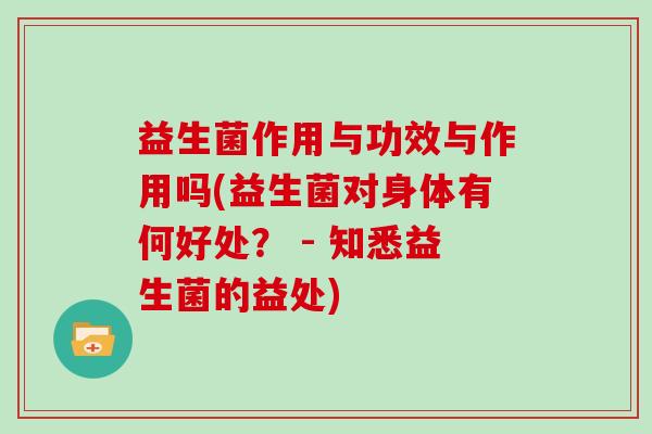 益生菌作用与功效与作用吗(益生菌对身体有何好处？ - 知悉益生菌的益处)