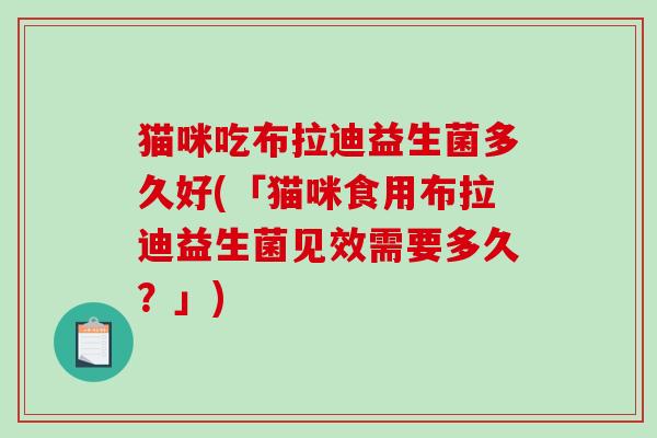 猫咪吃布拉迪益生菌多久好(「猫咪食用布拉迪益生菌见效需要多久？」)