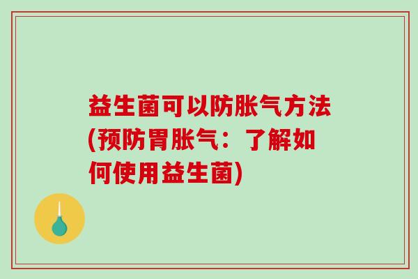 益生菌可以防胀气方法(预防胃胀气：了解如何使用益生菌)