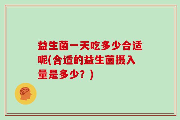 益生菌一天吃多少合适呢(合适的益生菌摄入量是多少？)