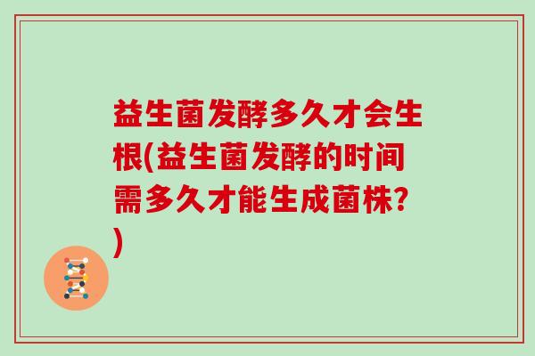 益生菌发酵多久才会生根(益生菌发酵的时间需多久才能生成菌株？)