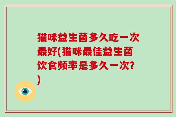 猫咪益生菌多久吃一次最好(猫咪最佳益生菌饮食频率是多久一次？)