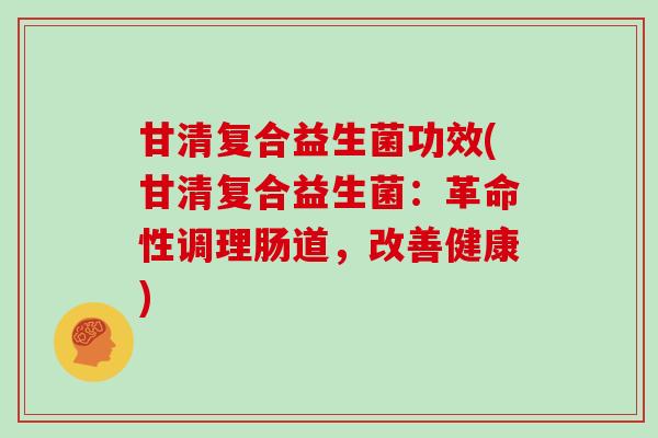 甘清复合益生菌功效(甘清复合益生菌：革命性调理肠道，改善健康)