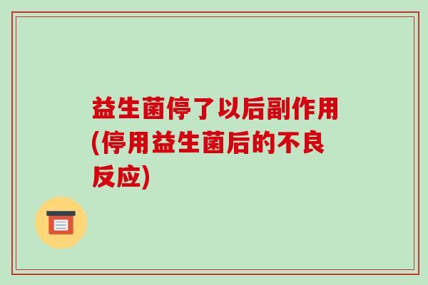 益生菌停了以后副作用(停用益生菌后的不良反应)