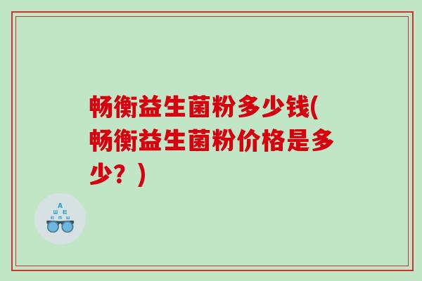 畅衡益生菌粉多少钱(畅衡益生菌粉价格是多少？)